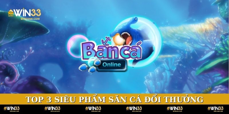 Top 3 siêu phẩm săn cá đổi thưởng hot nhất